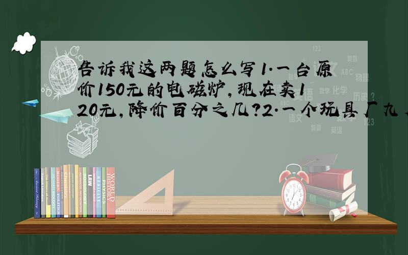 告诉我这两题怎么写1.一台原价150元的电磁炉,现在卖120元,降价百分之几?2.一个玩具厂九月份的产值相当于八月份的百