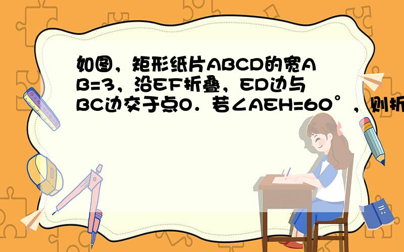 如图，矩形纸片ABCD的宽AB=3，沿EF折叠，ED边与BC边交于点O．若∠AEH=60°，则折痕EF的长为______