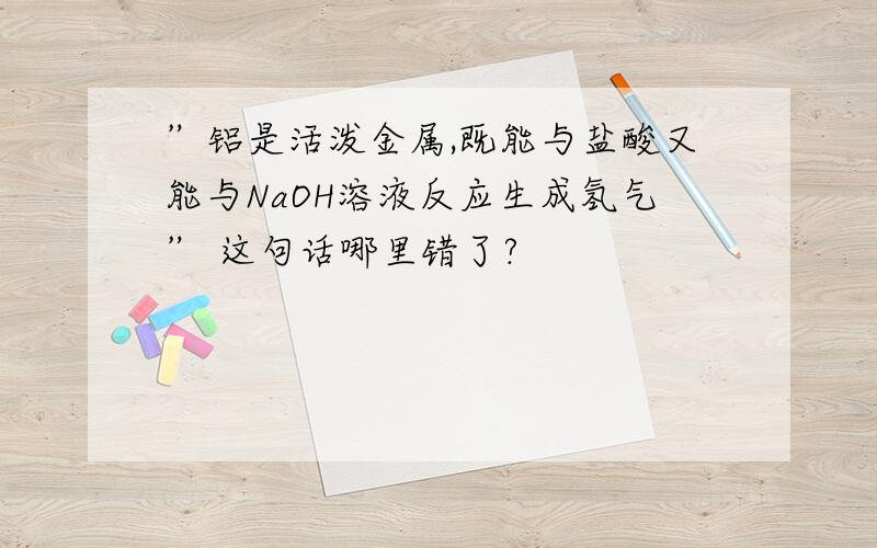 ”铝是活泼金属,既能与盐酸又能与NaOH溶液反应生成氢气” 这句话哪里错了?