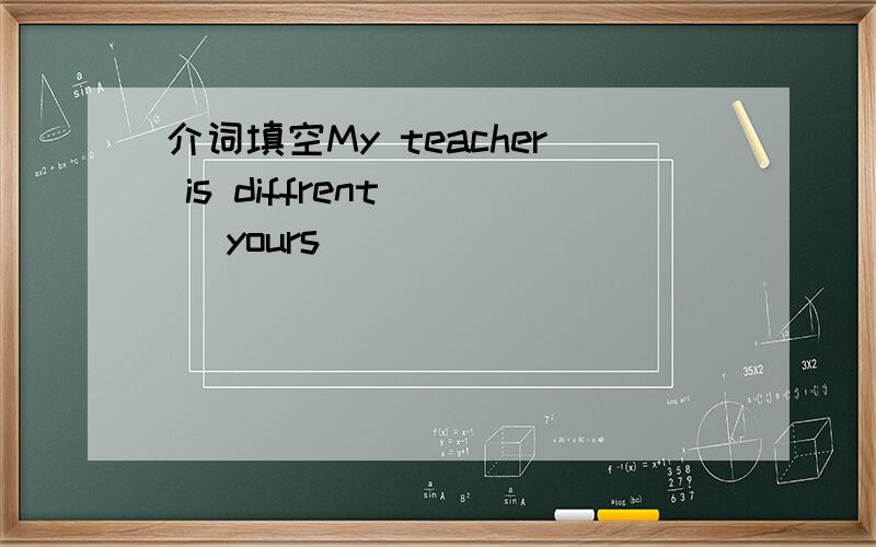 介词填空My teacher is diffrent ( )yours