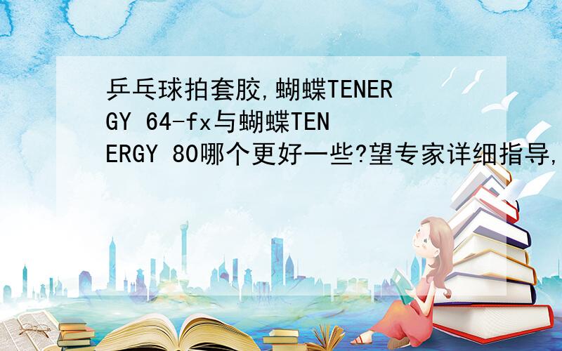 乒乓球拍套胶,蝴蝶TENERGY 64-fx与蝴蝶TENERGY 80哪个更好一些?望专家详细指导,