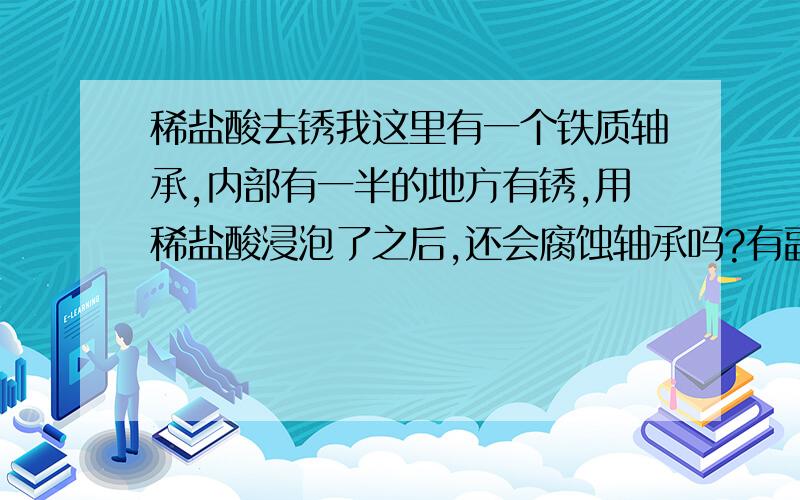 稀盐酸去锈我这里有一个铁质轴承,内部有一半的地方有锈,用稀盐酸浸泡了之后,还会腐蚀轴承吗?有副作用吗?