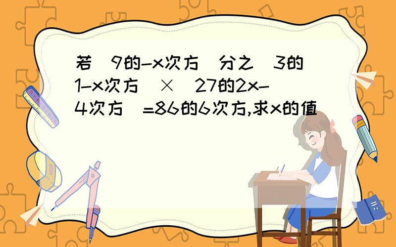 若(9的-x次方)分之(3的1-x次方)×(27的2x-4次方)=86的6次方,求x的值