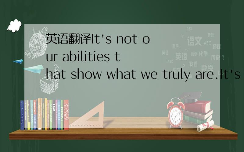 英语翻译It's not our abilities that show what we truly are.It's