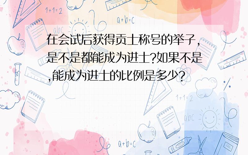 在会试后获得贡士称号的举子,是不是都能成为进士?如果不是,能成为进士的比例是多少?