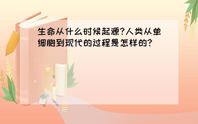 生命从什么时候起源?人类从单细胞到现代的过程是怎样的?