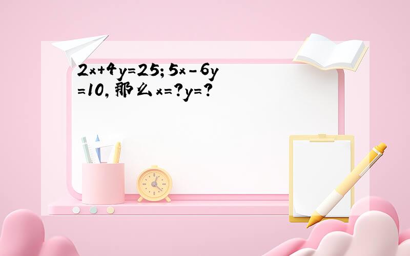 2x+4y=25；5x-6y=10,那么x=?y=?