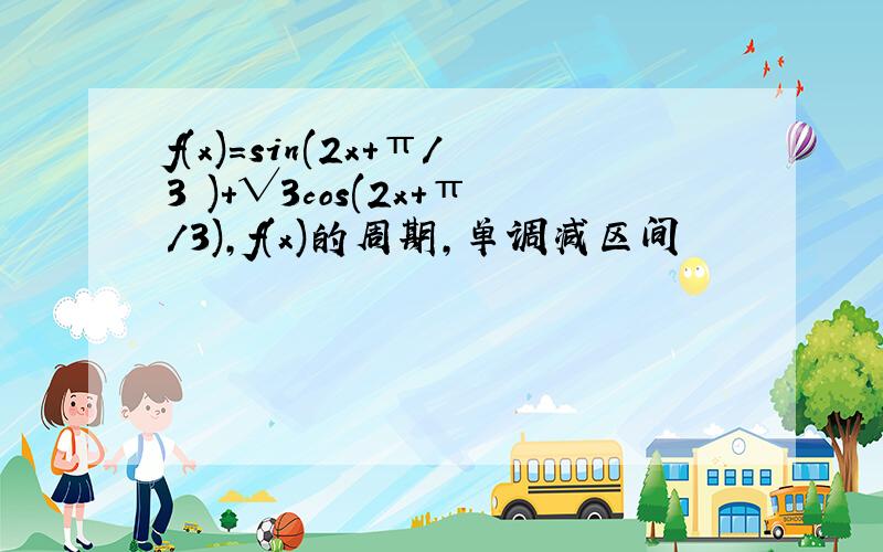 f(x)=sin(2x+π/3 )+√3cos(2x+π/3),f(x)的周期,单调减区间