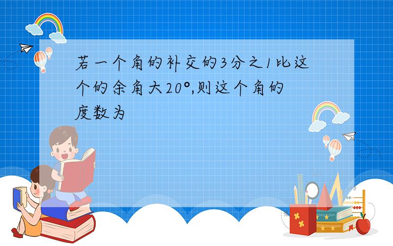 若一个角的补交的3分之1比这个的余角大20°,则这个角的度数为