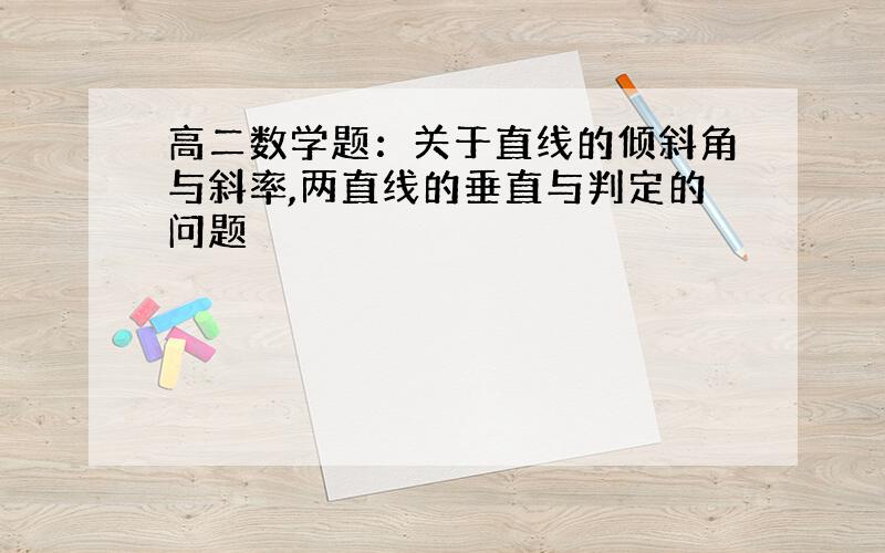 高二数学题：关于直线的倾斜角与斜率,两直线的垂直与判定的问题