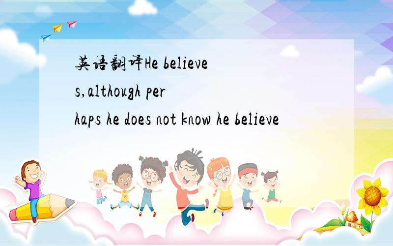 英语翻译He believes,although perhaps he does not know he believe