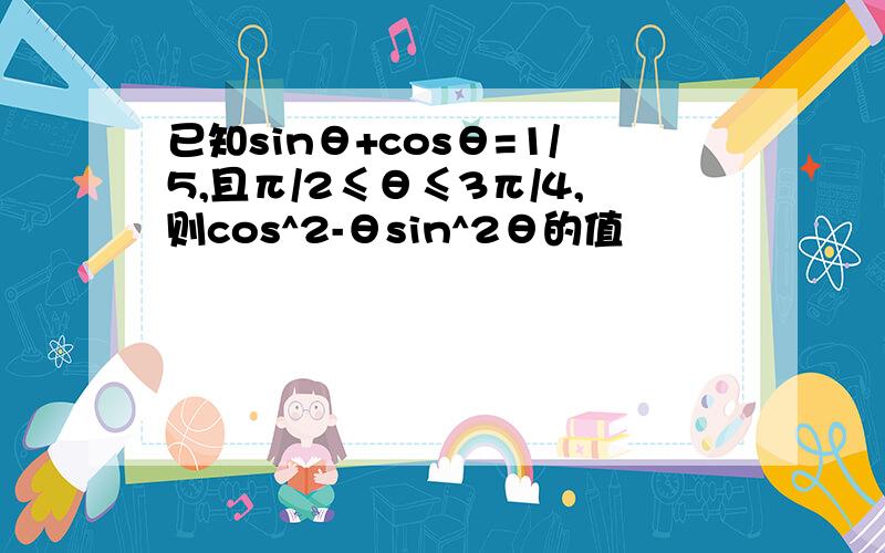 已知sinθ+cosθ=1/5,且π/2≤θ≤3π/4,则cos^2-θsin^2θ的值