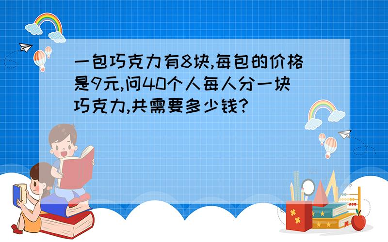 一包巧克力有8块,每包的价格是9元,问40个人每人分一块巧克力,共需要多少钱?