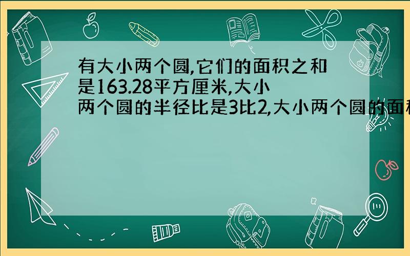 有大小两个圆,它们的面积之和是163.28平方厘米,大小两个圆的半径比是3比2,大小两个圆的面积各是多少?