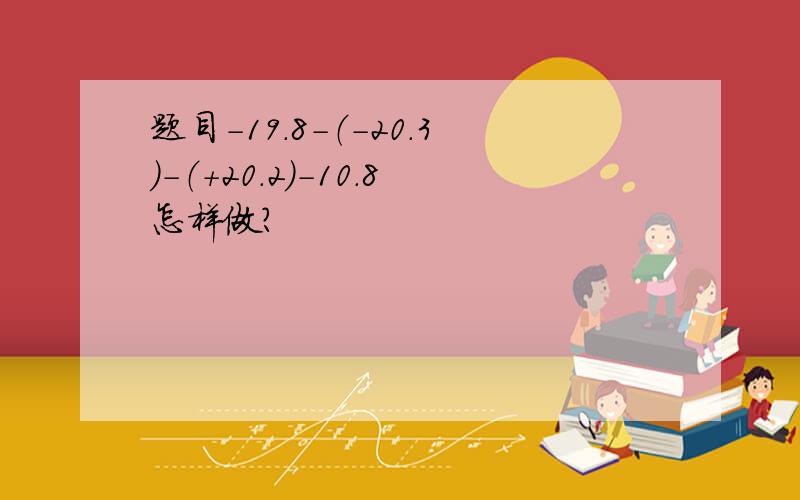 题目-19.8-（-20.3）-（+20.2）-10.8怎样做?