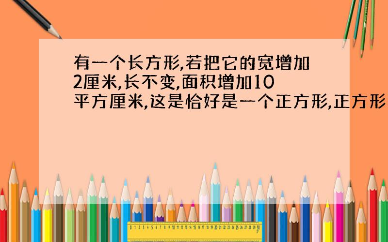 有一个长方形,若把它的宽增加2厘米,长不变,面积增加10平方厘米,这是恰好是一个正方形,正方形的面积是?