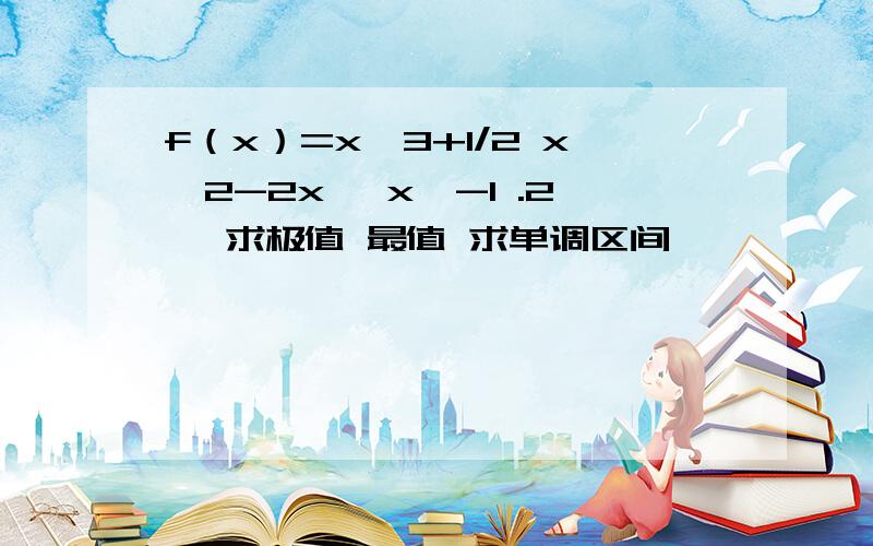 f（x）=x^3+1/2 x^2-2x ,x【-1 .2】 求极值 最值 求单调区间