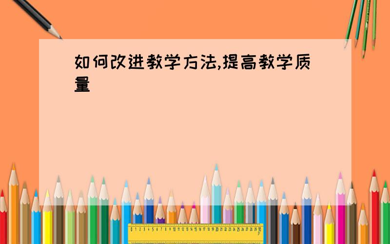 如何改进教学方法,提高教学质量