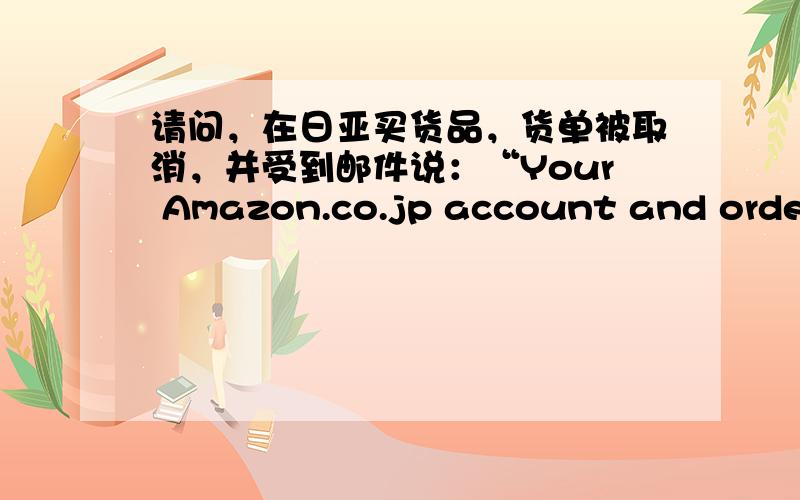 请问，在日亚买货品，货单被取消，并受到邮件说：“Your Amazon.co.jp account and order