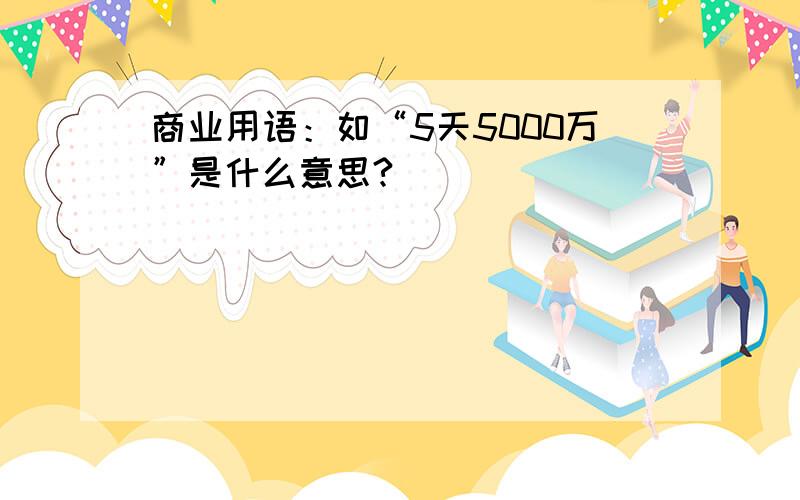 商业用语：如“5天5000万”是什么意思?