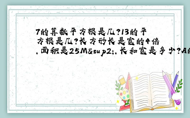 7的算数平方根是几?13的平方根是几?长方形长是宽的4倍,面积是25M²,长和宽是多少?A的平方根是他本身,B