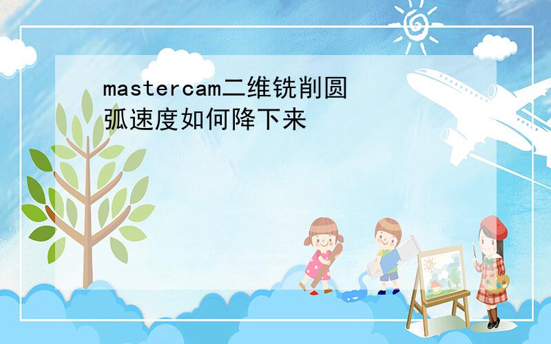 mastercam二维铣削圆弧速度如何降下来