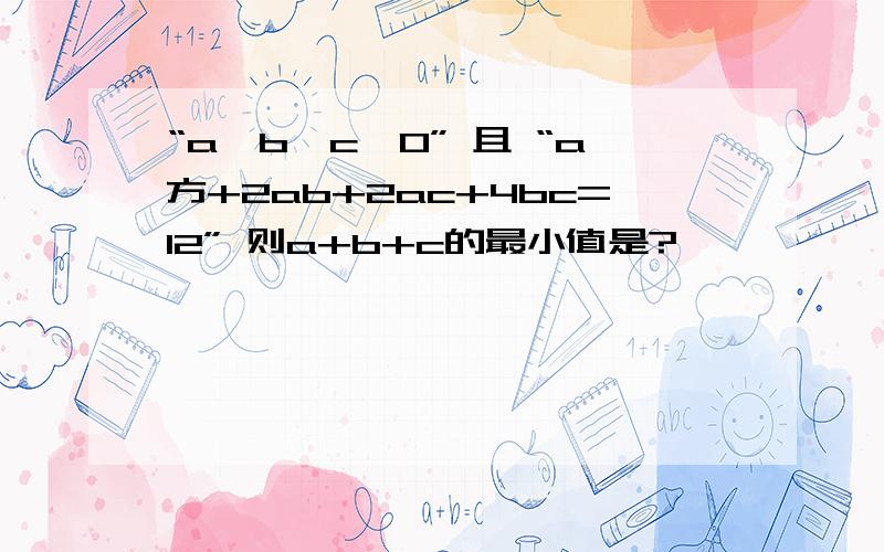 “a、b、c>0” 且 “a方+2ab+2ac+4bc=12” 则a+b+c的最小值是?