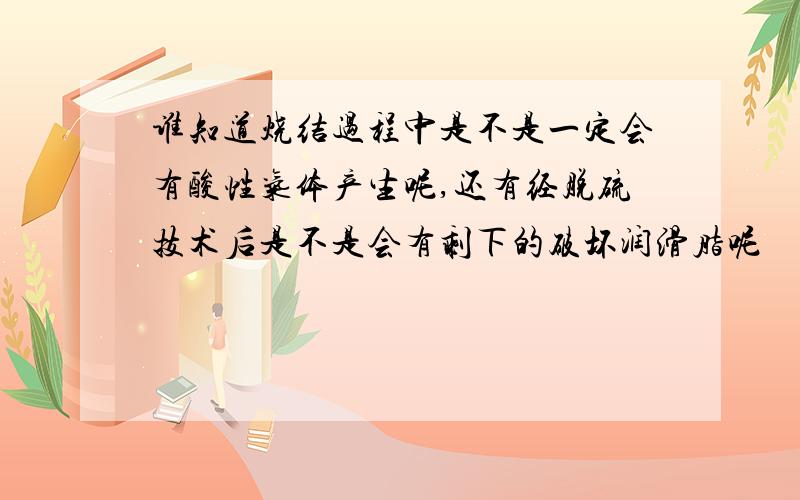 谁知道烧结过程中是不是一定会有酸性气体产生呢,还有经脱硫技术后是不是会有剩下的破坏润滑脂呢