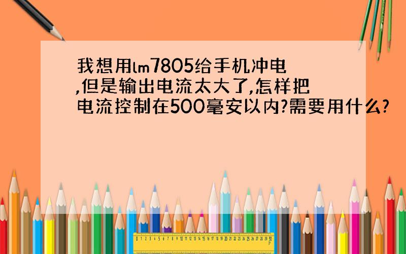 我想用lm7805给手机冲电,但是输出电流太大了,怎样把电流控制在500毫安以内?需要用什么?