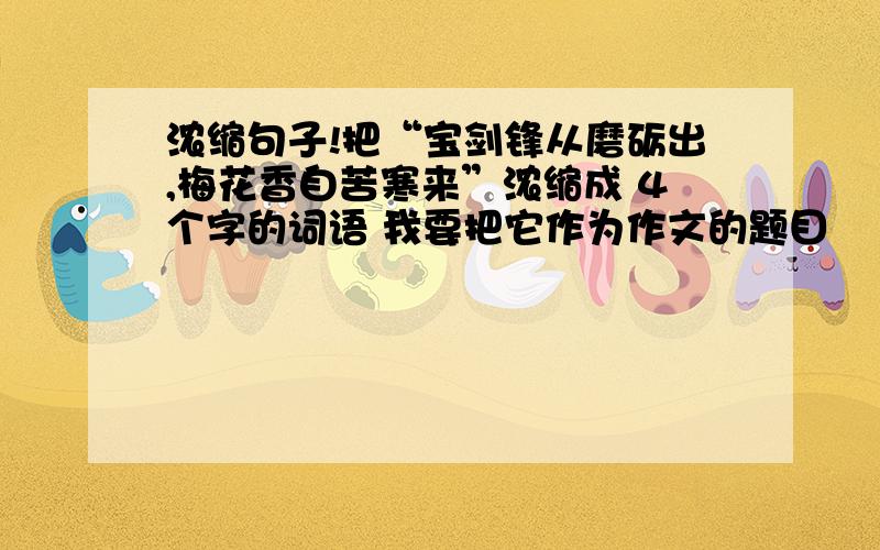 浓缩句子!把“宝剑锋从磨砺出,梅花香自苦寒来”浓缩成 4个字的词语 我要把它作为作文的题目