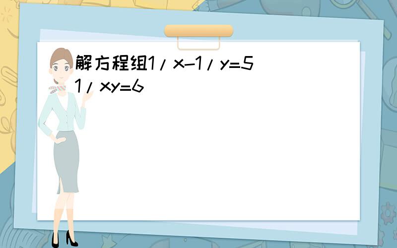 解方程组1/x-1/y=5 1/xy=6