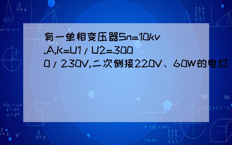 有一单相变压器Sn=10kv.A,K=U1/U2=3000/230V,二次侧接220V、60W的电灯