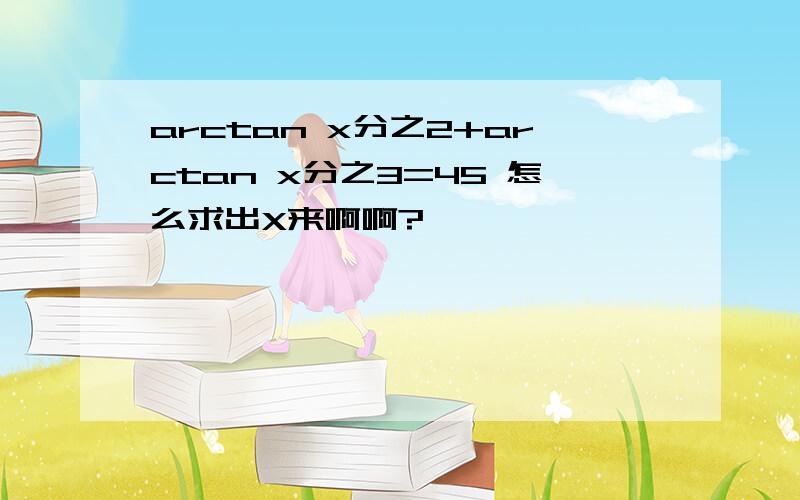 arctan x分之2+arctan x分之3=45 怎么求出X来啊啊?