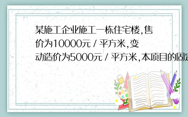 某施工企业施工一栋住宅楼,售价为10000元／平方米,变动造价为5000元／平方米,本项目的固定总造假为2000万元,如