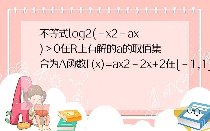 不等式log2(-x2-ax)＞0在R上有解的a的取值集合为A函数f(x)=ax2-2x+2在[-1,1]上恰有一零点的