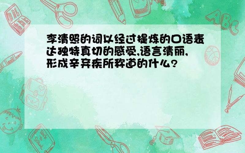 李清照的词以经过提炼的口语表达独特真切的感受,语言清丽,形成辛弃疾所称道的什么?