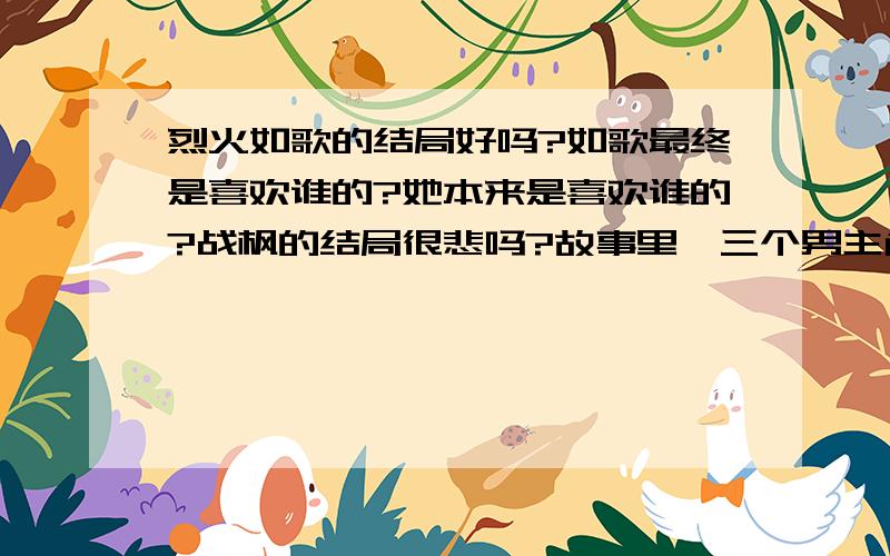 烈火如歌的结局好吗?如歌最终是喜欢谁的?她本来是喜欢谁的?战枫的结局很悲吗?故事里,三个男主角谁最惨?你们觉得这样的结局