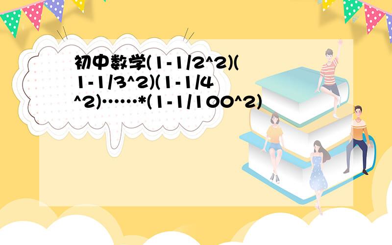 初中数学(1-1/2^2)(1-1/3^2)(1-1/4^2)……*(1-1/100^2)