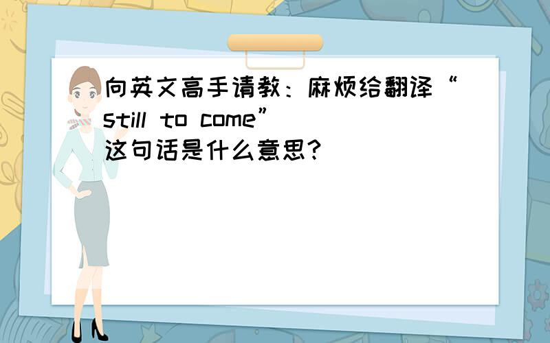 向英文高手请教：麻烦给翻译“still to come”这句话是什么意思?