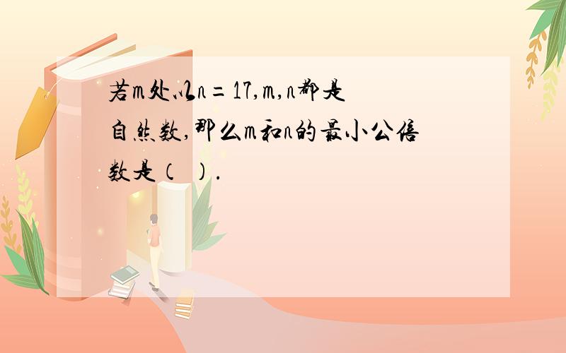 若m处以n=17,m,n都是自然数,那么m和n的最小公倍数是（ ）.