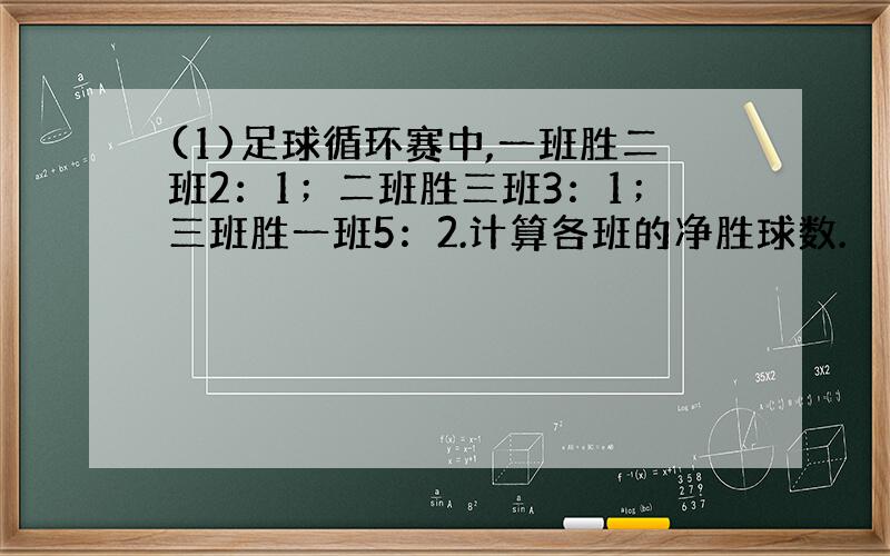 (1)足球循环赛中,一班胜二班2：1；二班胜三班3：1；三班胜一班5：2.计算各班的净胜球数.