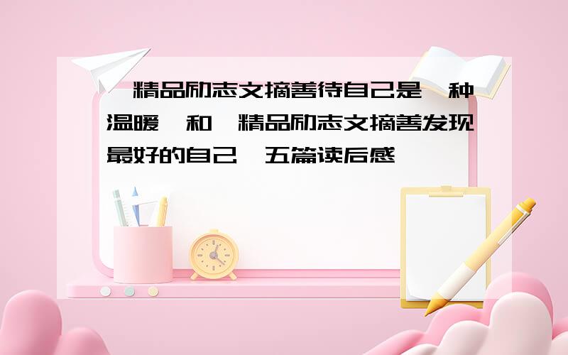 《精品励志文摘善待自己是一种温暖》和《精品励志文摘善发现最好的自己》五篇读后感