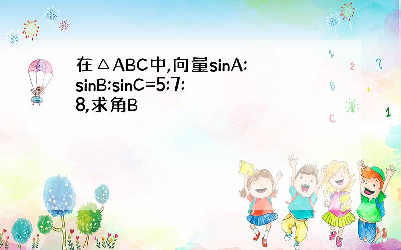 在△ABC中,向量sinA:sinB:sinC=5:7:8,求角B