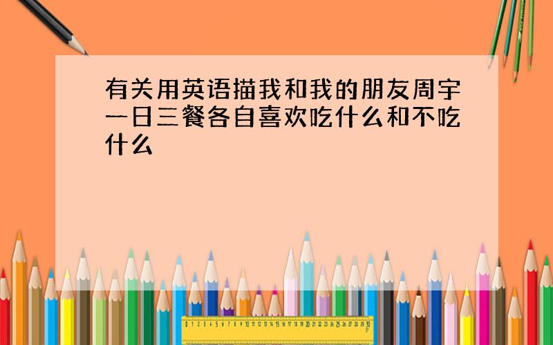 有关用英语描我和我的朋友周宇一日三餐各自喜欢吃什么和不吃什么