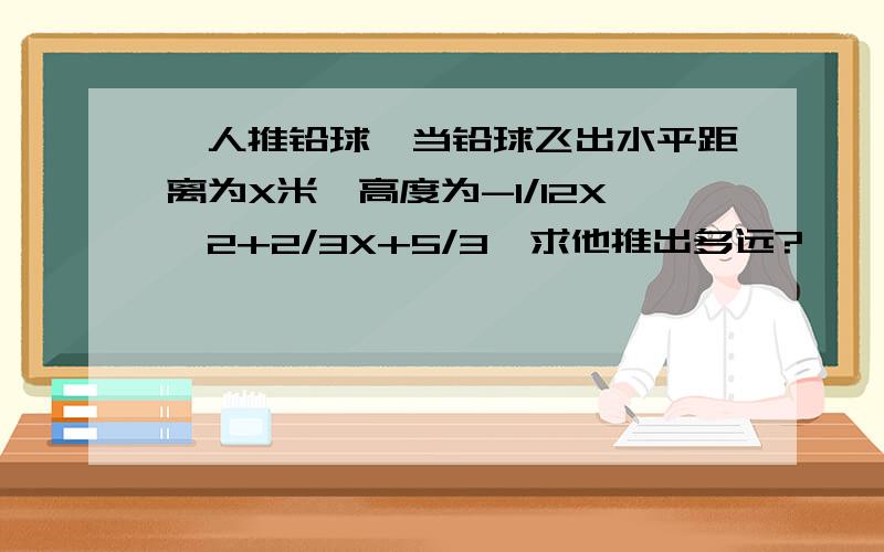 一人推铅球,当铅球飞出水平距离为X米,高度为-1/12X^2+2/3X+5/3,求他推出多远?