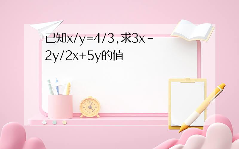 已知x/y=4/3,求3x-2y/2x+5y的值