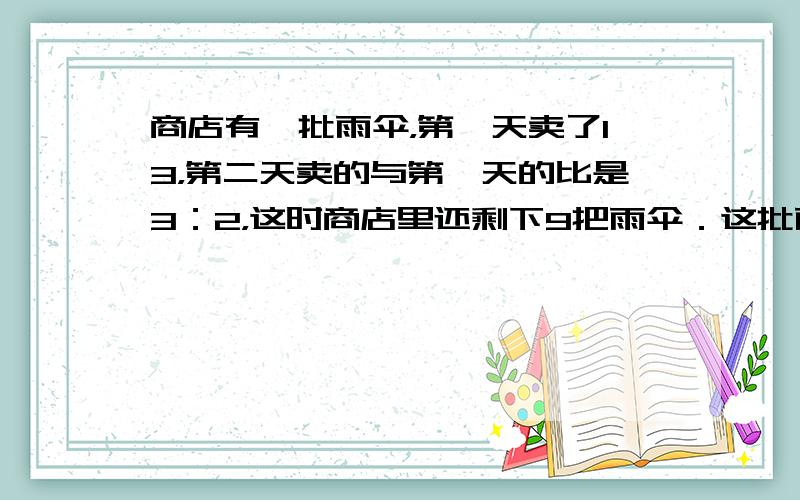 商店有一批雨伞，第一天卖了13，第二天卖的与第一天的比是3：2，这时商店里还剩下9把雨伞．这批雨伞一共有多少把？