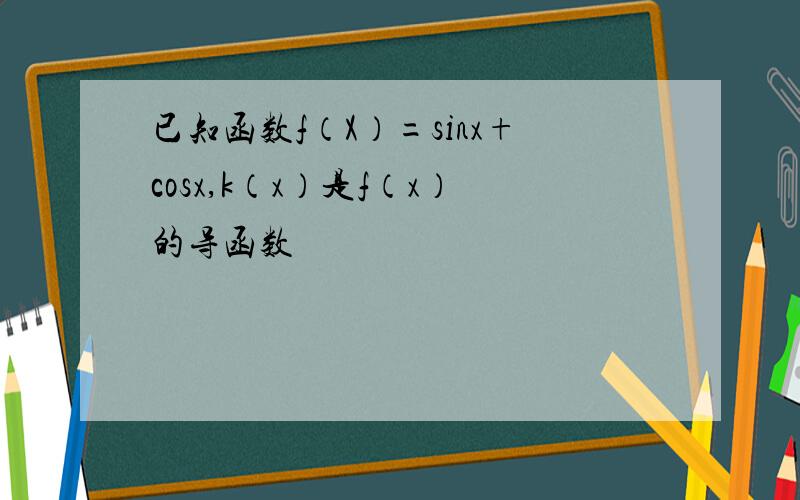 已知函数f（X）=sinx+cosx,k（x）是f（x）的导函数