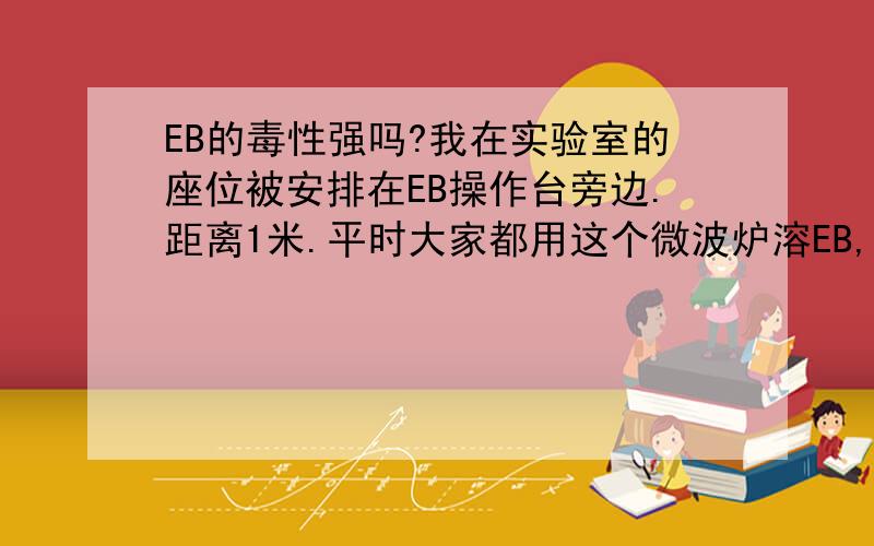 EB的毒性强吗?我在实验室的座位被安排在EB操作台旁边.距离1米.平时大家都用这个微波炉溶EB,然后跑胶的操作台也在这儿