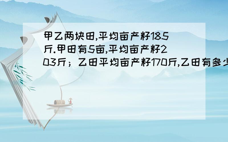 甲乙两块田,平均亩产籽185斤.甲田有5亩,平均亩产籽203斤；乙田平均亩产籽170斤,乙田有多少亩?